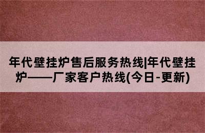 年代壁挂炉售后服务热线|年代壁挂炉——厂家客户热线(今日-更新)